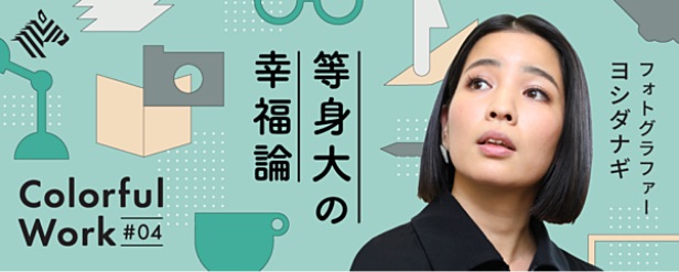 Colorful Work #04 等身大の幸福論 フォトグラファー ヨシダナギ